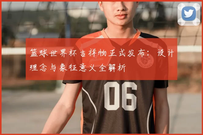 篮球世界杯吉祥物正式发布:设计理念与象征意义全解析