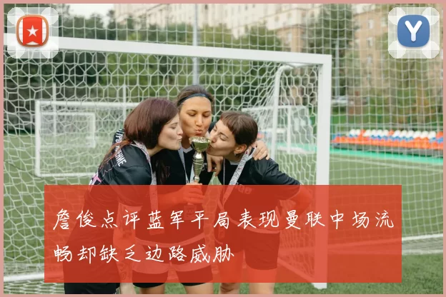 詹俊点评蓝军平局表现曼联中场流畅却缺乏边路威胁