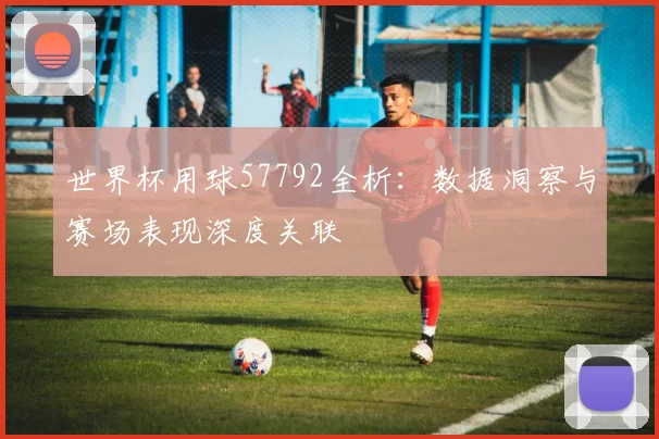 世界杯用球57792全析:数据洞察与赛场表现深度关联