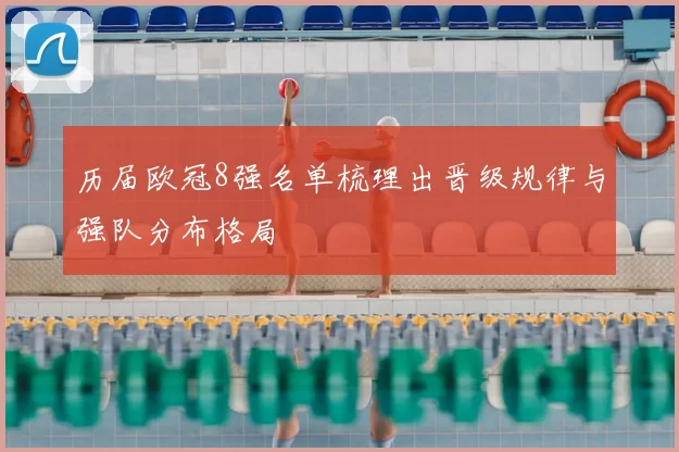 历届欧冠8强名单梳理出晋级规律与强队分布格局