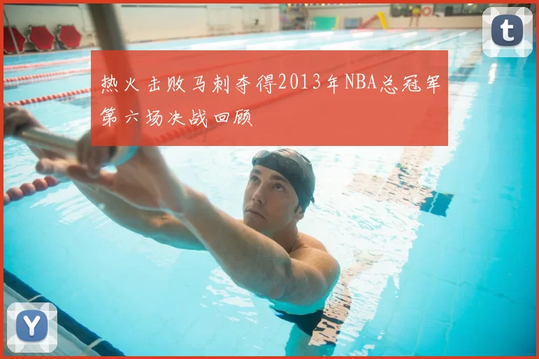 热火击败马刺夺得2013年NBA总冠军第六场决战回顾