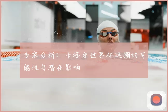 专家分析:卡塔尔世界杯延期的可能性与潜在影响