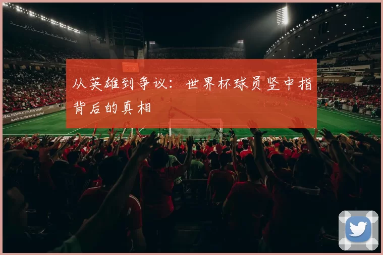 从英雄到争议：世界杯球员竖中指背后的真相