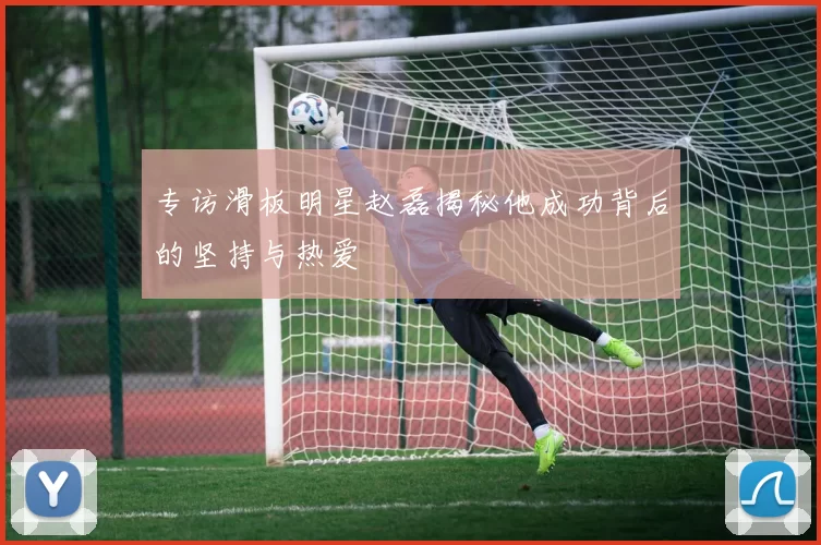 专访滑板明星赵磊揭秘他成功背后的坚持与热爱