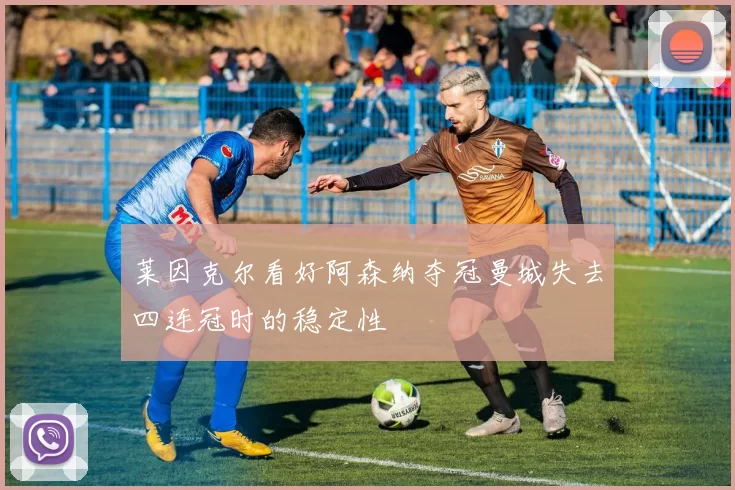 莱因克尔看好阿森纳夺冠曼城失去四连冠时的稳定性
