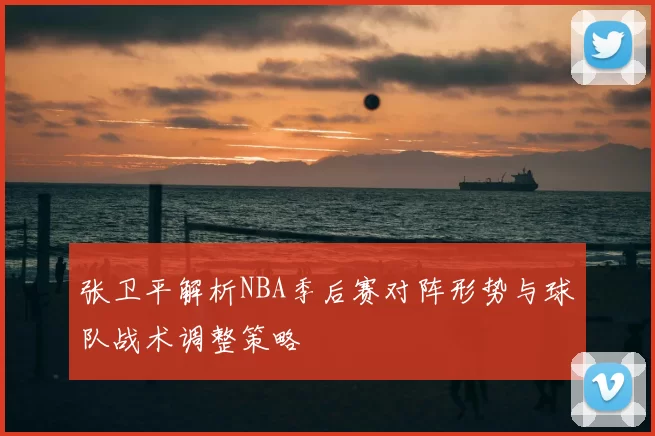 张卫平解析NBA季后赛对阵形势与球队战术调整策略
