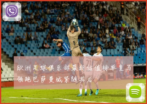 欧洲足球俱乐部最新估值榜单皇马领跑巴萨曼城紧随其后