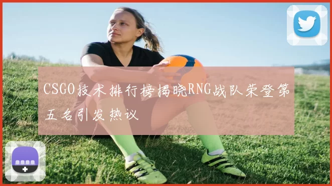 CSGO技术排行榜揭晓RNG战队荣登第五名引发热议