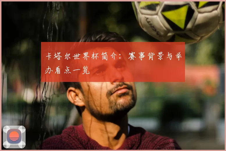 卡塔尔世界杯简介:赛事背景与举办看点一览