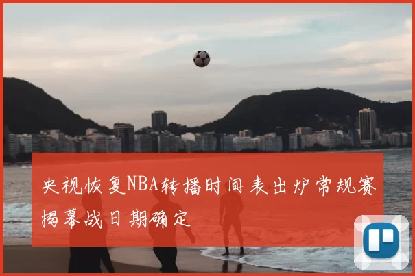 央视恢复NBA转播时间表出炉常规赛揭幕战日期确定