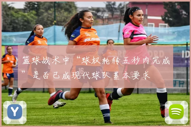 篮球战术中“球权轮转五秒内完成”是否已成现代球队基本要求