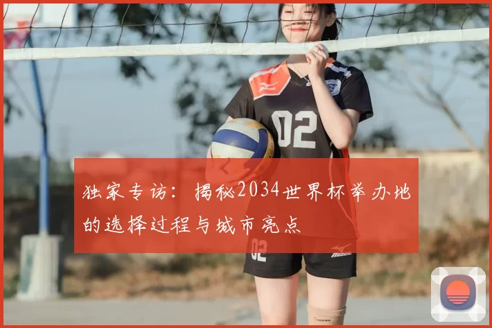 独家专访:揭秘2034世界杯举办地的选择过程与城市亮点