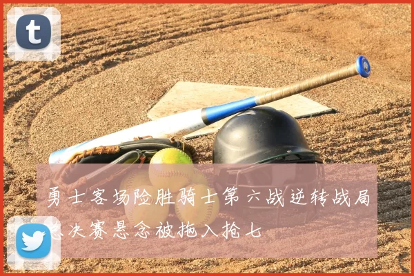 勇士客场险胜骑士第六战逆转战局总决赛悬念被拖入抢七