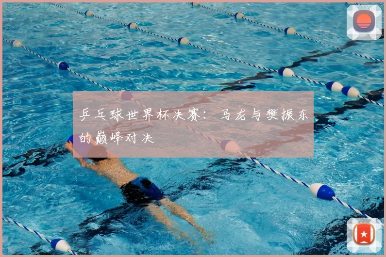 乒乓球世界杯决赛:马龙与樊振东的巅峰对决