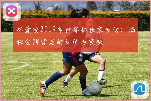 谷爱凌2019年世界杯独家专访:揭秘金牌背后的训练与突破