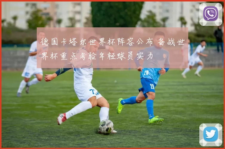 德国卡塔尔世界杯阵容公布 备战世界杯重点考验年轻球员实力