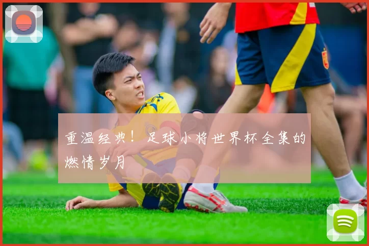 重温经典!足球小将世界杯全集的燃情岁月