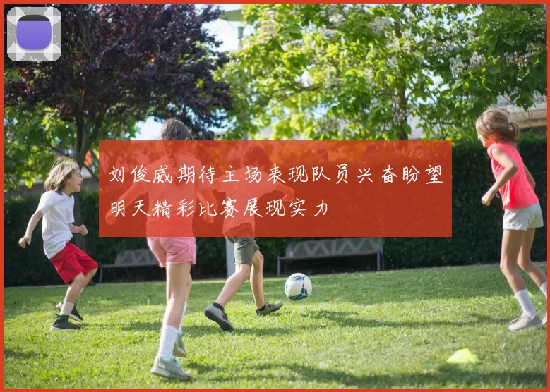 刘俊威期待主场表现队员兴奋盼望明天精彩比赛展现实力