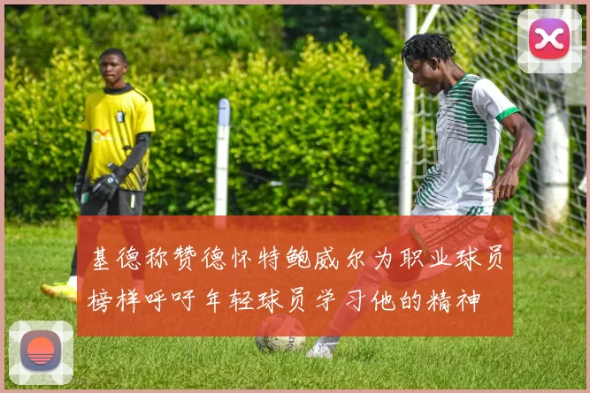 基德称赞德怀特鲍威尔为职业球员榜样呼吁年轻球员学习他的精神