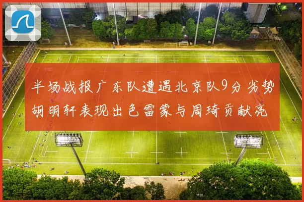 半场战报广东队遭遇北京队9分劣势胡明轩表现出色雷蒙与周琦贡献亮眼数据