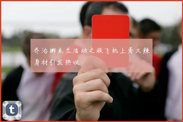 乔治娜米兰活动之旅飞机上秀火辣身材引发热议