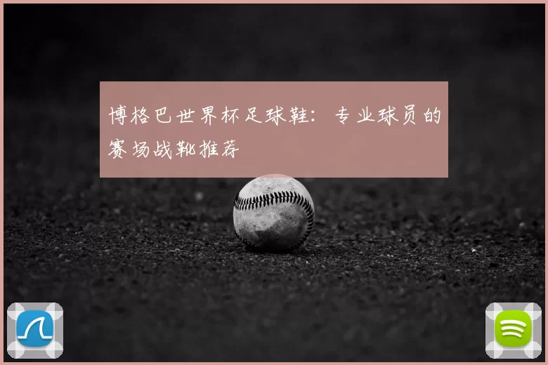 博格巴世界杯足球鞋:专业球员的赛场战靴推荐