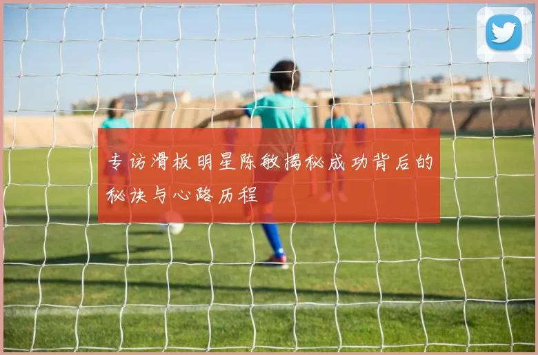 专访滑板明星陈敏揭秘成功背后的秘诀与心路历程