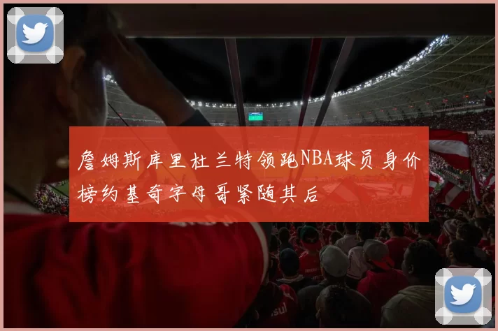 詹姆斯库里杜兰特领跑NBA球员身价榜约基奇字母哥紧随其后