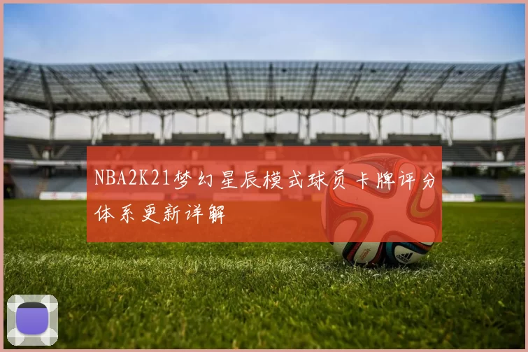 NBA2K21梦幻星辰模式球员卡牌评分体系更新详解
