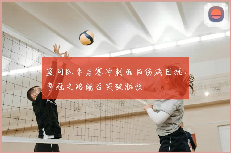 篮网队季后赛冲刺面临伤病困扰,争冠之路能否突破瓶颈