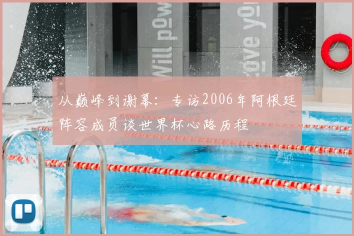 从巅峰到谢幕:专访2006年阿根廷阵容成员谈世界杯心路历程