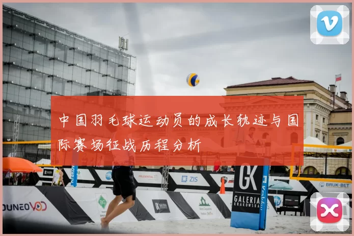 中国羽毛球运动员的成长轨迹与国际赛场征战历程分析