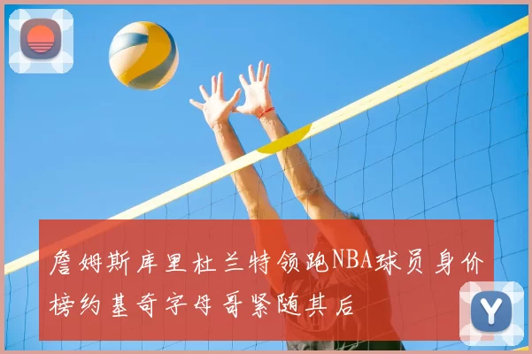 詹姆斯库里杜兰特领跑NBA球员身价榜约基奇字母哥紧随其后