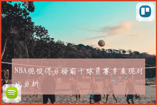 NBA现役得分榜前十球员赛季表现对比分析