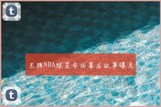 王牌NBA球星专访幕后故事曝光