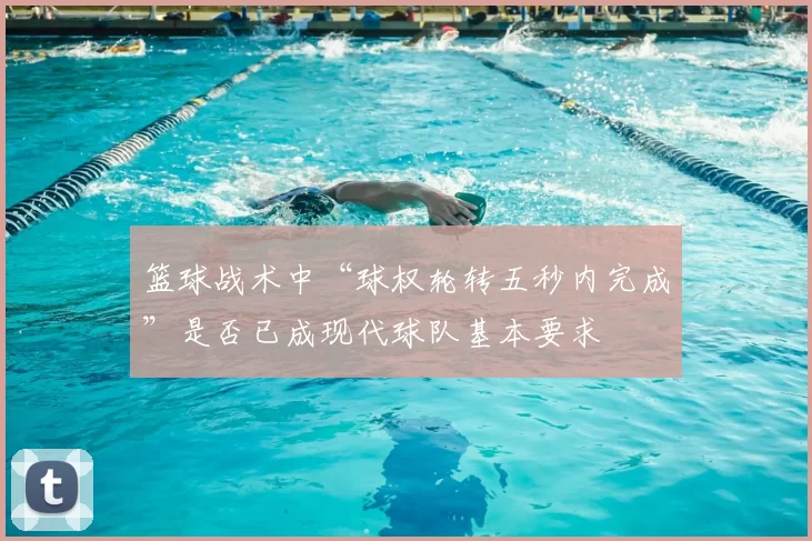篮球战术中“球权轮转五秒内完成”是否已成现代球队基本要求