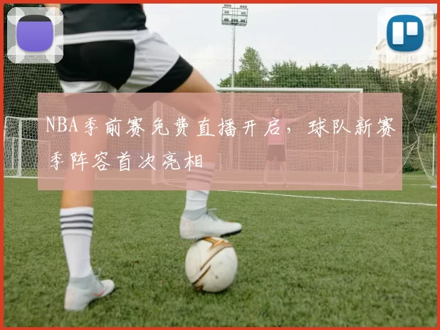 NBA季前赛免费直播开启,球队新赛季阵容首次亮相