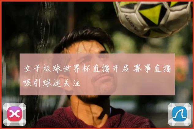 女子板球世界杯直播开启 赛事直播吸引球迷关注