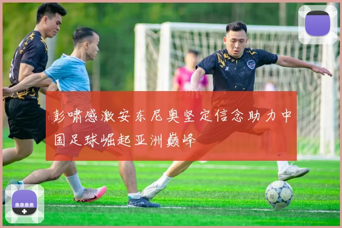 彭啸感激安东尼奥坚定信念助力中国足球崛起亚洲巅峰
