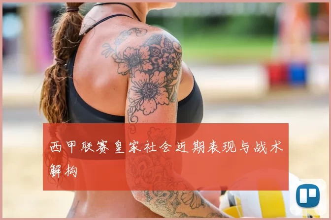 西甲联赛皇家社会近期表现与战术解构