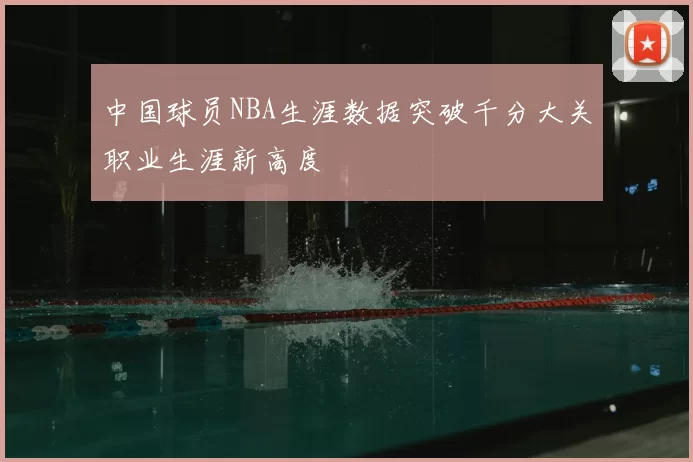 中国球员NBA生涯数据突破千分大关职业生涯新高度