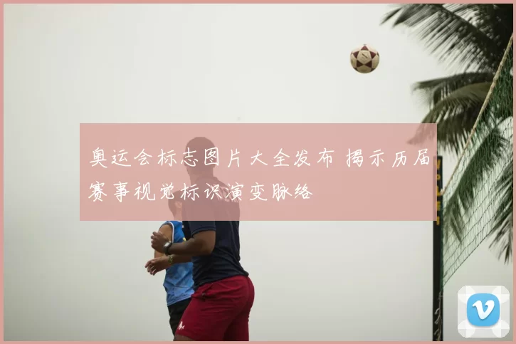 奥运会标志图片大全发布 揭示历届赛事视觉标识演变脉络