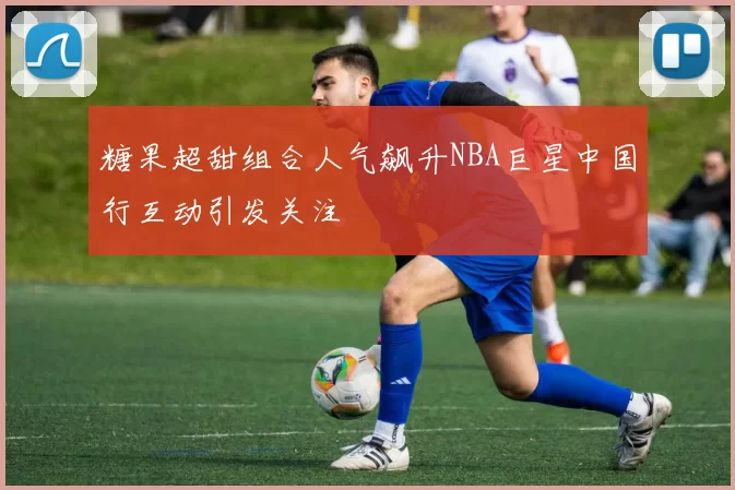 糖果超甜组合人气飙升NBA巨星中国行互动引发关注