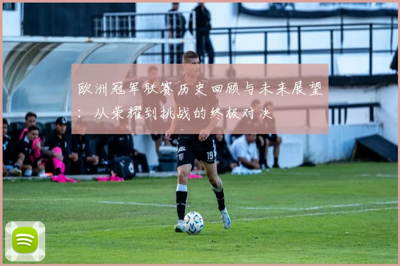 欧洲冠军联赛历史回顾与未来展望:从荣耀到挑战的终极对决