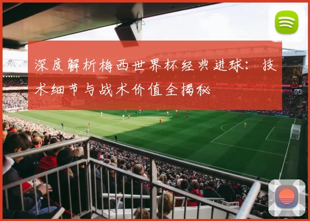 深度解析梅西世界杯经典进球:技术细节与战术价值全揭秘