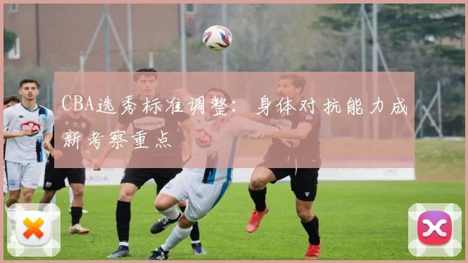 CBA选秀标准调整:身体对抗能力成新考察重点