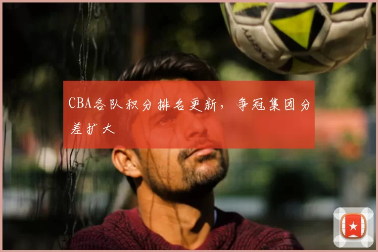 CBA各队积分排名更新,争冠集团分差扩大