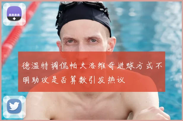 德温特调侃帕夫洛维奇进球方式不明助攻是否算数引发热议