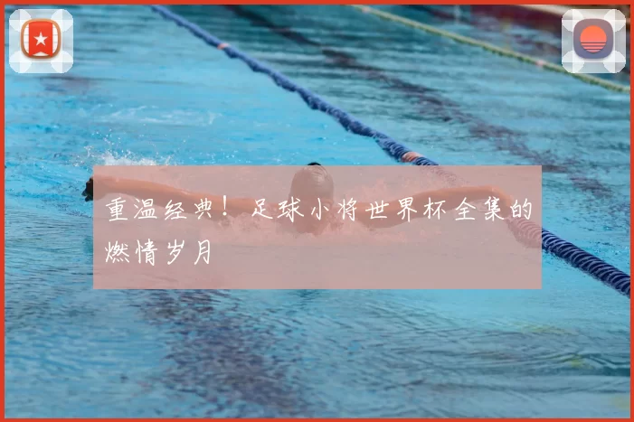 重温经典!足球小将世界杯全集的燃情岁月