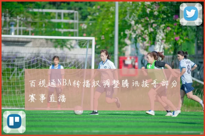 百视通NBA转播权调整腾讯接手部分赛事直播